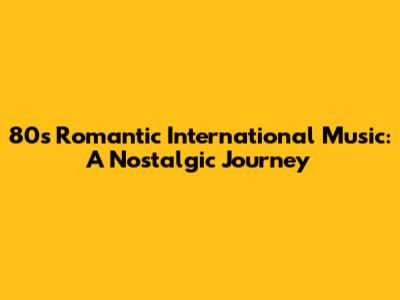 80s Romantic International Music: A Nostalgic Journey
