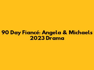 90 Day Fiancé: Angela & Michael's 2023 Drama