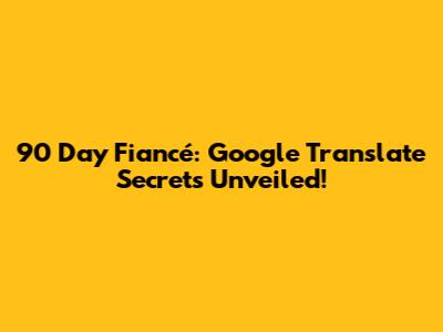 90 Day Fiancé: Google Translate Secrets Unveiled!