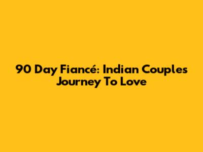 90 Day Fiancé: Indian Couples' Journey To Love