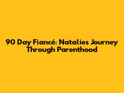 90 Day Fiancé: Natalie's Journey Through Parenthood