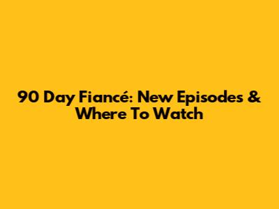 90 Day Fiancé: New Episodes & Where To Watch