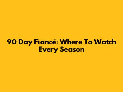 90 Day Fiancé: Where To Watch Every Season
