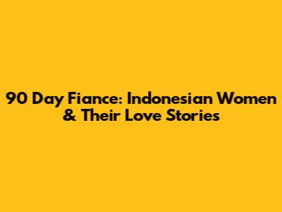 90 Day Fiance: Indonesian Women & Their Love Stories
