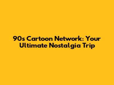 90s Cartoon Network: Your Ultimate Nostalgia Trip