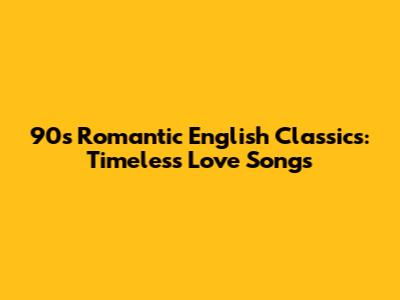 90s Romantic English Classics: Timeless Love Songs
