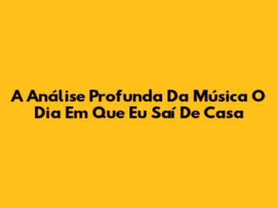 A Análise Profunda Da Música 'O Dia Em Que Eu Saí De Casa'