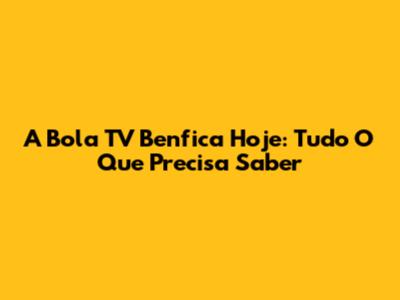 A Bola TV Benfica Hoje: Tudo O Que Precisa Saber