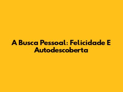 A Busca Pessoal: Felicidade E Autodescoberta