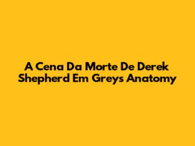 A Cena Da Morte De Derek Shepherd Em Grey's Anatomy