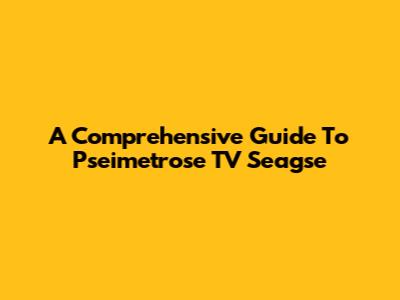A Comprehensive Guide To Pseimetrose TV Seagse