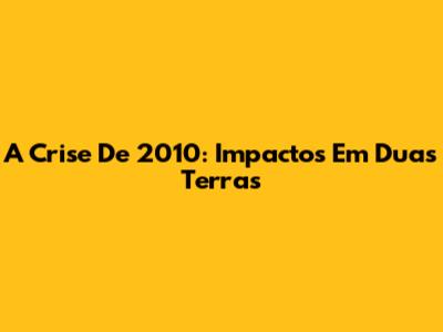 A Crise De 2010: Impactos Em Duas Terras