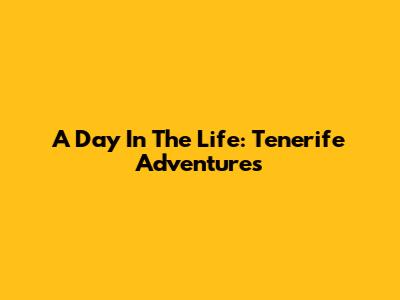 A Day In The Life: Tenerife Adventures