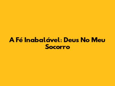 A Fé Inabalável: Deus No Meu Socorro