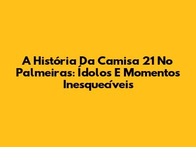 A História Da Camisa 21 No Palmeiras: Ídolos E Momentos Inesquecíveis