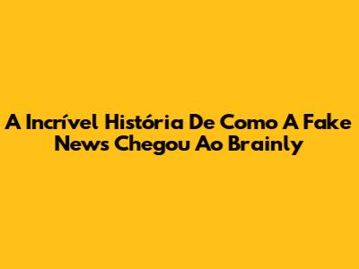 A Incrível História De Como A Fake News Chegou Ao Brainly