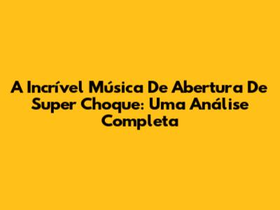 A Incrível Música De Abertura De Super Choque: Uma Análise Completa