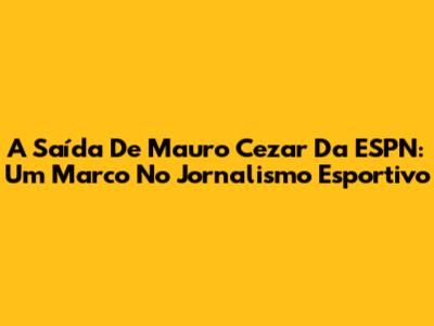 A Saída De Mauro Cezar Da ESPN: Um Marco No Jornalismo Esportivo