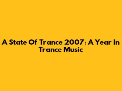 A State Of Trance 2007: A Year In Trance Music