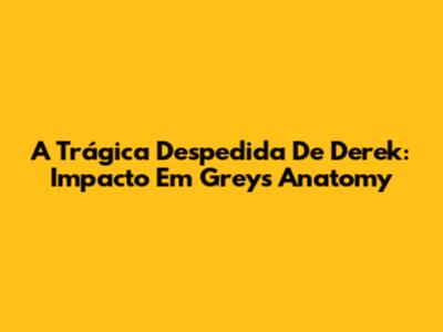 A Trágica Despedida De Derek: Impacto Em Grey's Anatomy