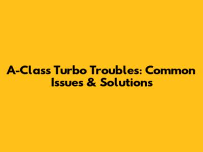 A-Class Turbo Troubles: Common Issues & Solutions