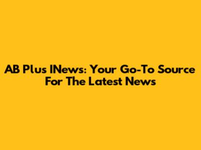 AB Plus INews: Your Go-To Source For The Latest News