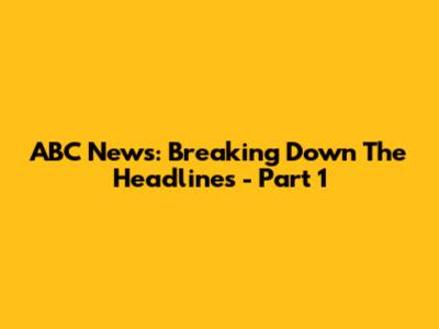 ABC News: Breaking Down The Headlines - Part 1