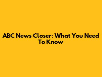 ABC News Closer: What You Need To Know