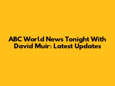 ABC World News Tonight With David Muir: Latest Updates