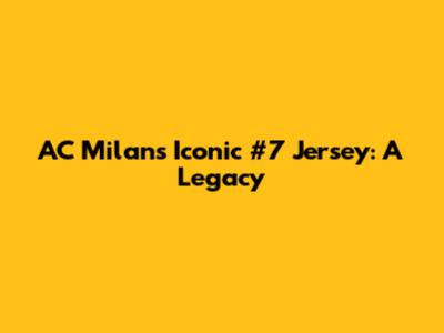 AC Milan's Iconic #7 Jersey: A Legacy