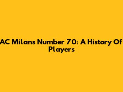 AC Milan's Number 70: A History Of Players