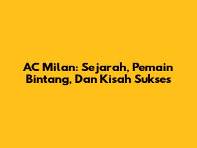AC Milan: Sejarah, Pemain Bintang, Dan Kisah Sukses
