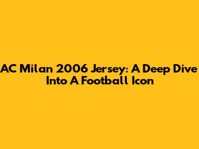 AC Milan 2006 Jersey: A Deep Dive Into A Football Icon