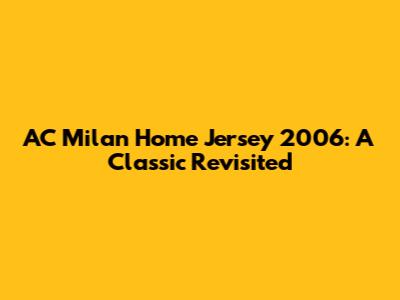 AC Milan Home Jersey 2006: A Classic Revisited