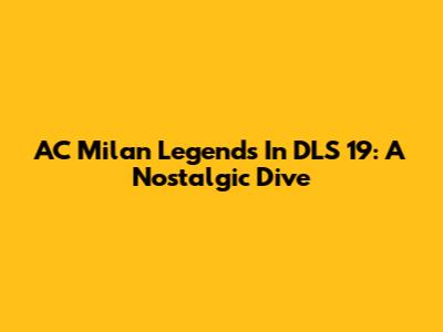 AC Milan Legends In DLS 19: A Nostalgic Dive