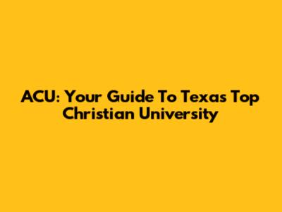 ACU: Your Guide To Texas' Top Christian University