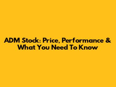 ADM Stock: Price, Performance & What You Need To Know