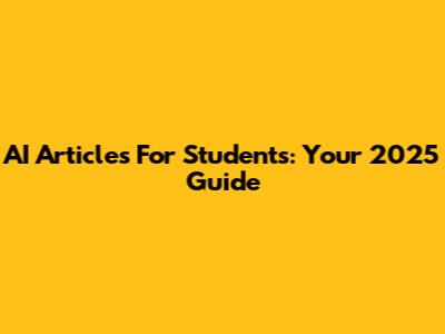AI Articles For Students: Your 2025 Guide