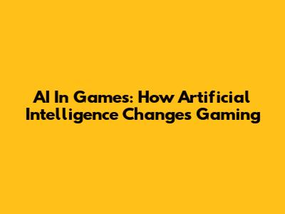 AI In Games: How Artificial Intelligence Changes Gaming