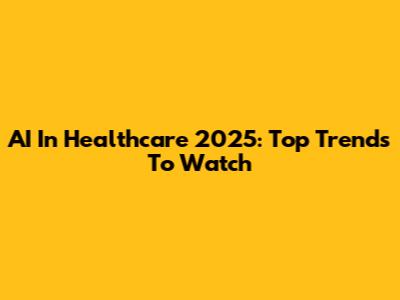 AI In Healthcare 2025: Top Trends To Watch