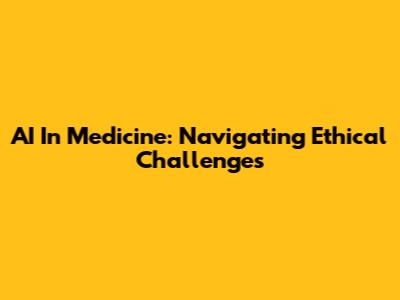 AI In Medicine: Navigating Ethical Challenges