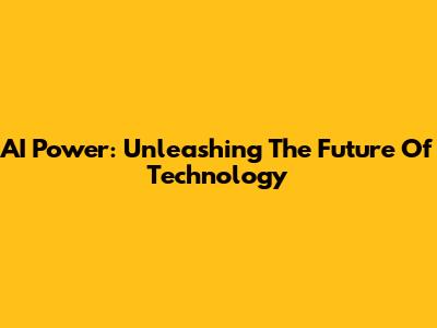 AI Power: Unleashing The Future Of Technology