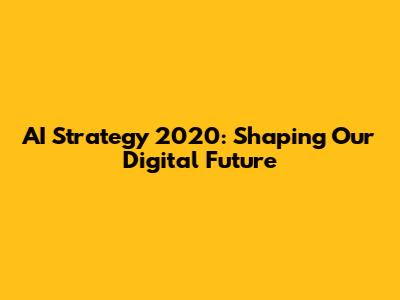 AI Strategy 2020: Shaping Our Digital Future
