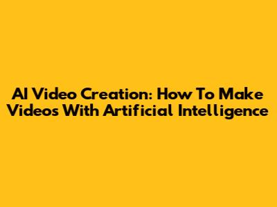 AI Video Creation: How To Make Videos With Artificial Intelligence