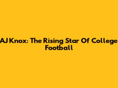 AJ Knox: The Rising Star Of College Football