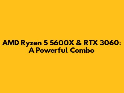 AMD Ryzen 5 5600X & RTX 3060: A Powerful Combo