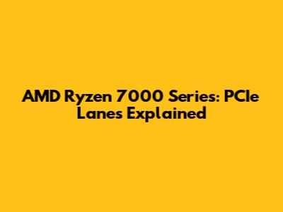AMD Ryzen 7000 Series: PCIe Lanes Explained