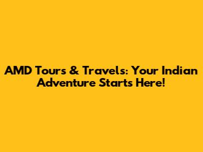 AMD Tours & Travels: Your Indian Adventure Starts Here!