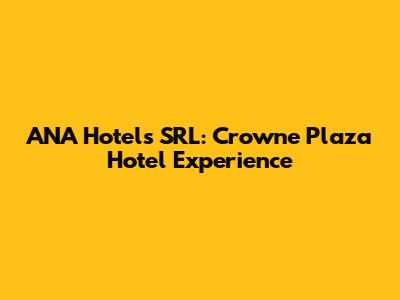 ANA Hotels SRL: Crowne Plaza Hotel Experience