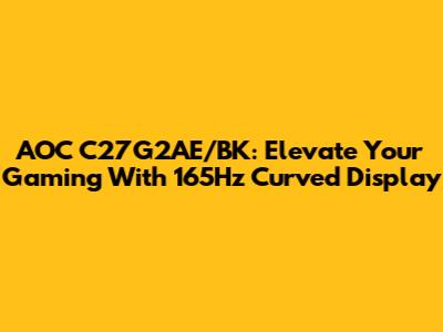 AOC C27G2AE/BK: Elevate Your Gaming With 165Hz Curved Display